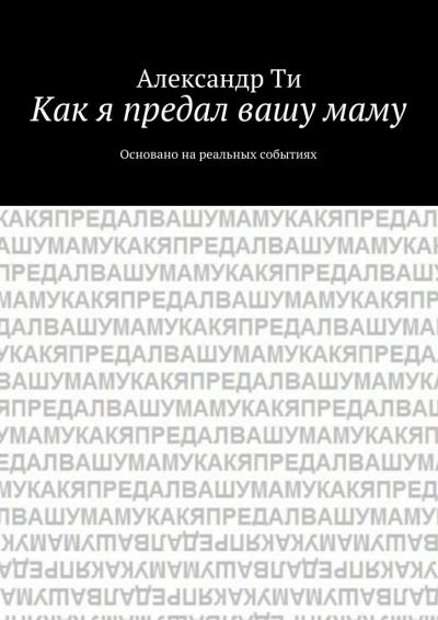 Книга Как я предал вашу маму (Александр Ти)